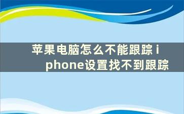 苹果电脑怎么不能跟踪 iphone设置找不到跟踪